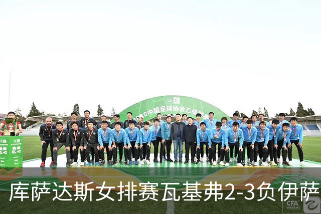 库萨达斯女排赛瓦基弗2-3负伊萨 首遭败绩仍夺魁