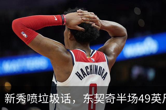 新秀喷垃圾话，东契奇半场49英尺回应：他话太多了