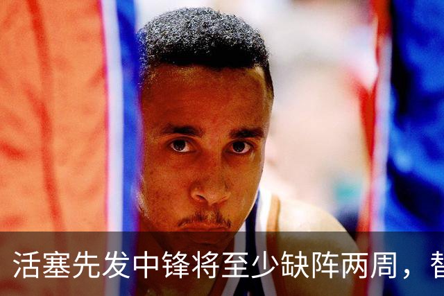 活塞先发中锋将至少缺阵两周，替补中锋将得到更多表现机会？