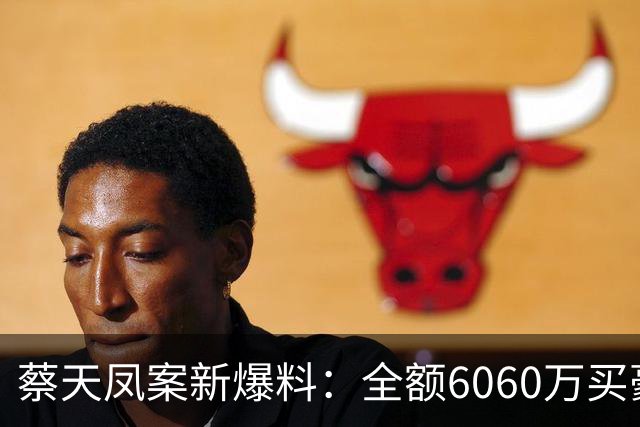 蔡天凤案新爆料：全额6060万买豪宅，邝球回扣拿697万，一事可疑