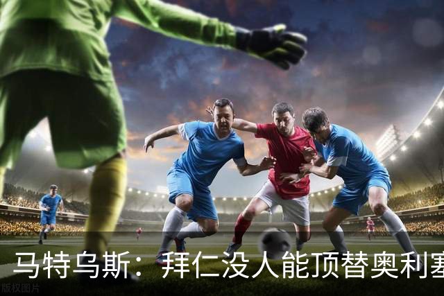 马特乌斯：拜仁没人能顶替奥利塞的位置；多特要小心沙巴巴库