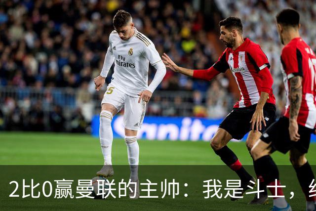 2比0赢曼联的主帅：我是斗士，绝不投降